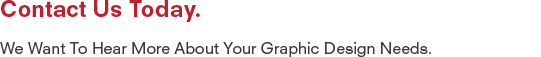 Contact us today we want to hear more about your graphic design needs Contact us today we want to hear more about your graphic design needs