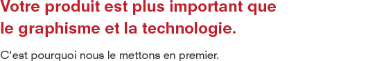Votre produit est plus important que le graphisme et la technologie